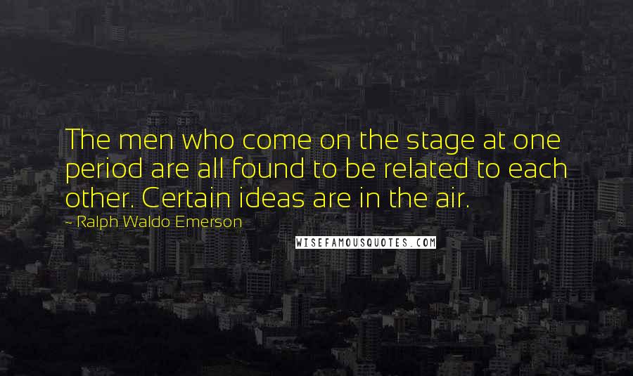 Ralph Waldo Emerson Quotes: The men who come on the stage at one period are all found to be related to each other. Certain ideas are in the air.