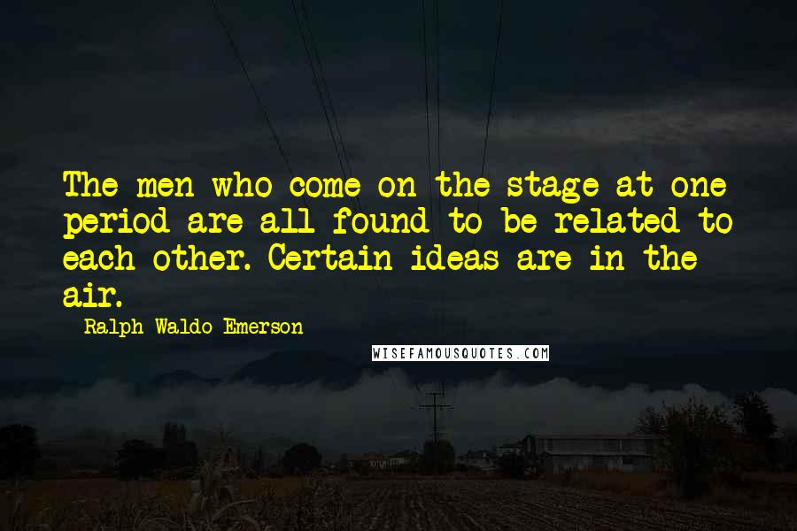 Ralph Waldo Emerson Quotes: The men who come on the stage at one period are all found to be related to each other. Certain ideas are in the air.