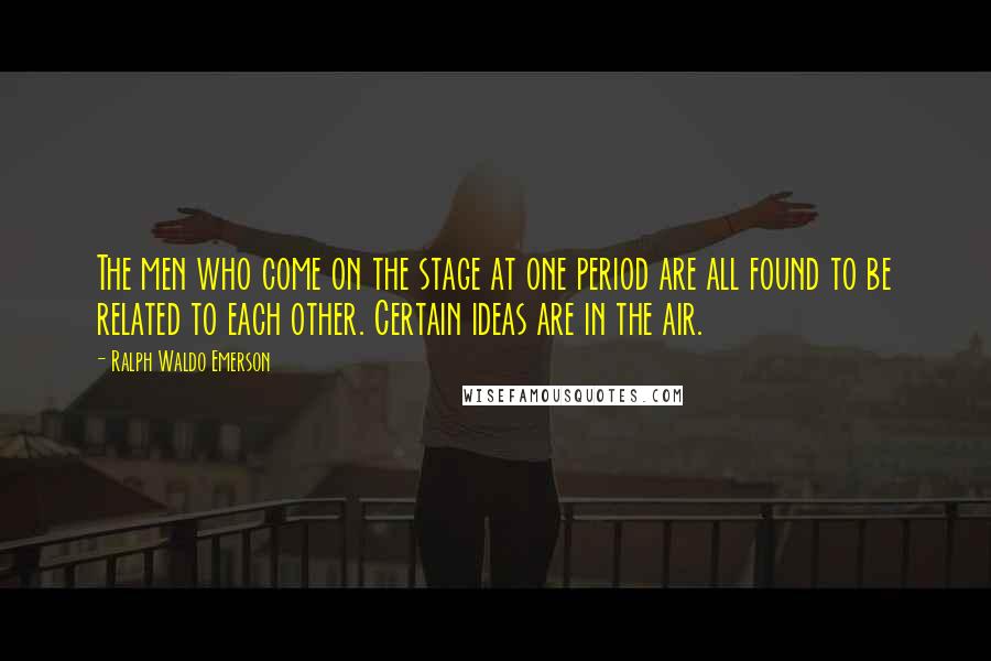 Ralph Waldo Emerson Quotes: The men who come on the stage at one period are all found to be related to each other. Certain ideas are in the air.
