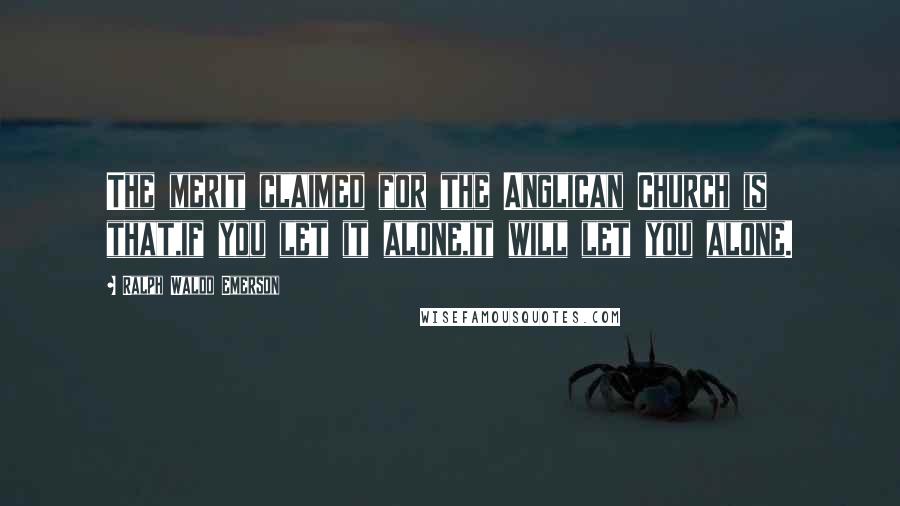 Ralph Waldo Emerson Quotes: The merit claimed for the Anglican Church is that,if you let it alone,it will let you alone.