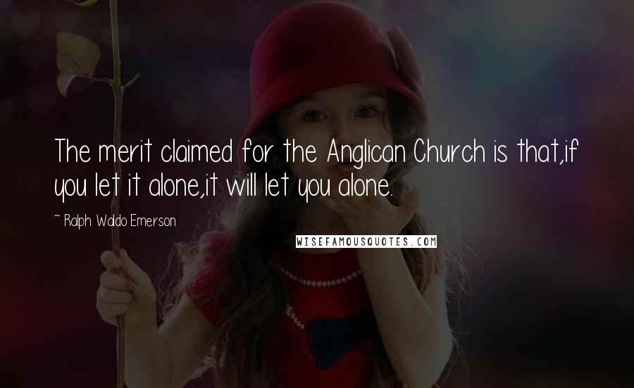 Ralph Waldo Emerson Quotes: The merit claimed for the Anglican Church is that,if you let it alone,it will let you alone.