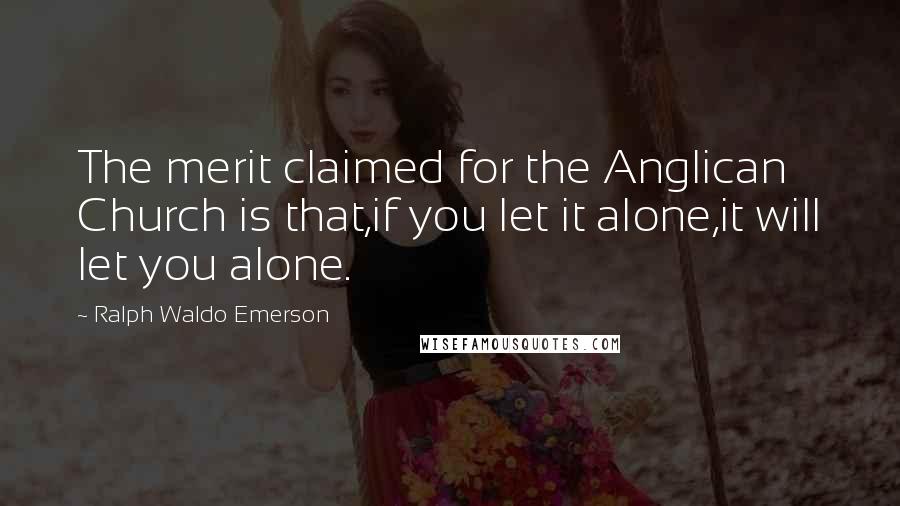 Ralph Waldo Emerson Quotes: The merit claimed for the Anglican Church is that,if you let it alone,it will let you alone.