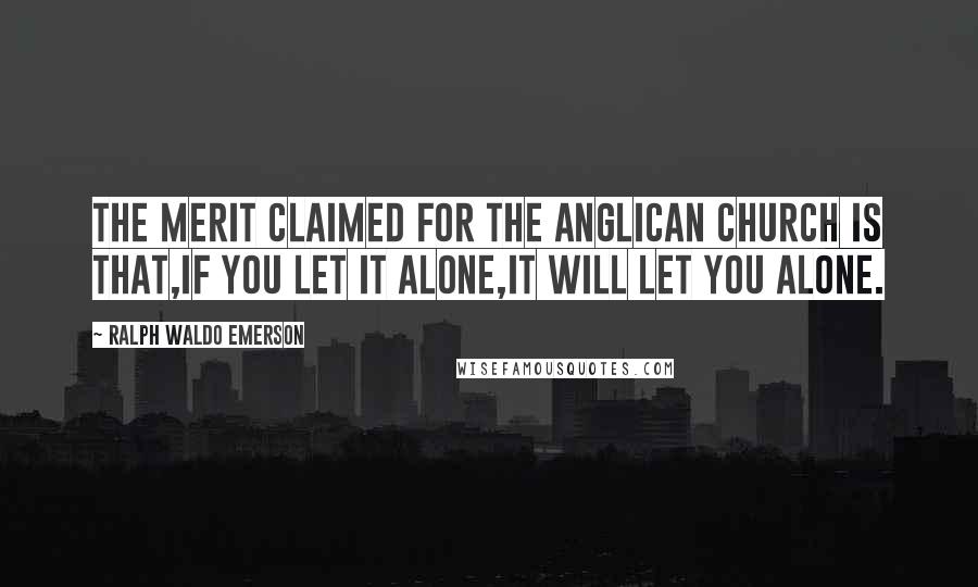 Ralph Waldo Emerson Quotes: The merit claimed for the Anglican Church is that,if you let it alone,it will let you alone.