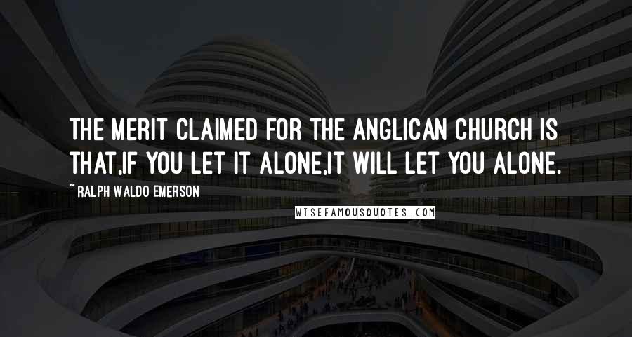 Ralph Waldo Emerson Quotes: The merit claimed for the Anglican Church is that,if you let it alone,it will let you alone.