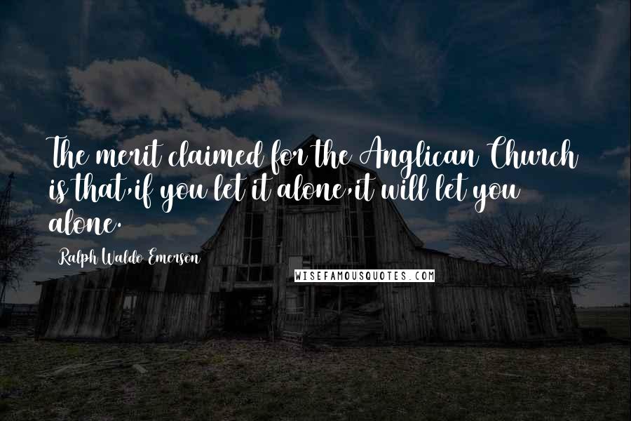 Ralph Waldo Emerson Quotes: The merit claimed for the Anglican Church is that,if you let it alone,it will let you alone.