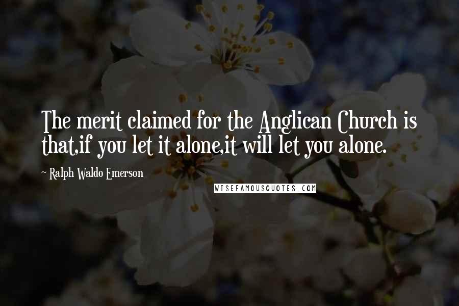 Ralph Waldo Emerson Quotes: The merit claimed for the Anglican Church is that,if you let it alone,it will let you alone.
