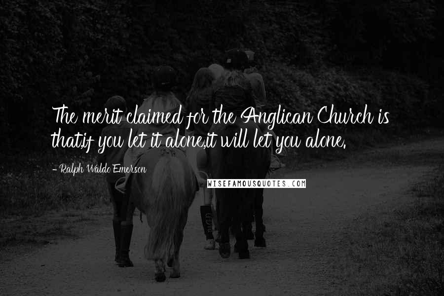 Ralph Waldo Emerson Quotes: The merit claimed for the Anglican Church is that,if you let it alone,it will let you alone.