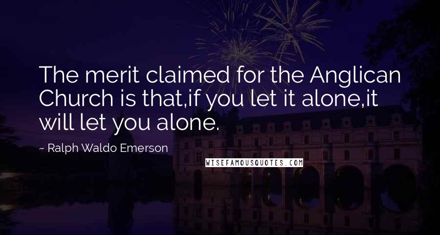 Ralph Waldo Emerson Quotes: The merit claimed for the Anglican Church is that,if you let it alone,it will let you alone.