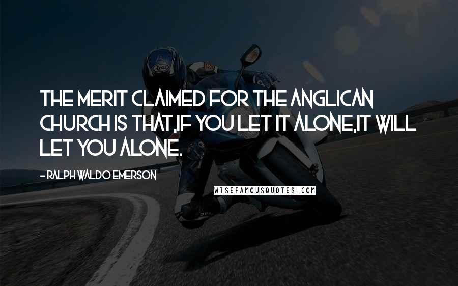 Ralph Waldo Emerson Quotes: The merit claimed for the Anglican Church is that,if you let it alone,it will let you alone.