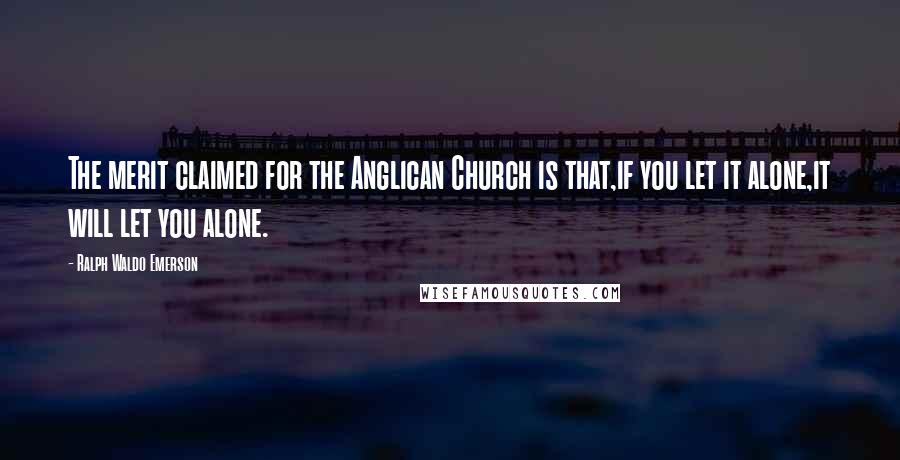 Ralph Waldo Emerson Quotes: The merit claimed for the Anglican Church is that,if you let it alone,it will let you alone.