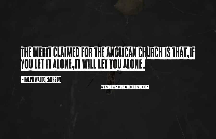 Ralph Waldo Emerson Quotes: The merit claimed for the Anglican Church is that,if you let it alone,it will let you alone.