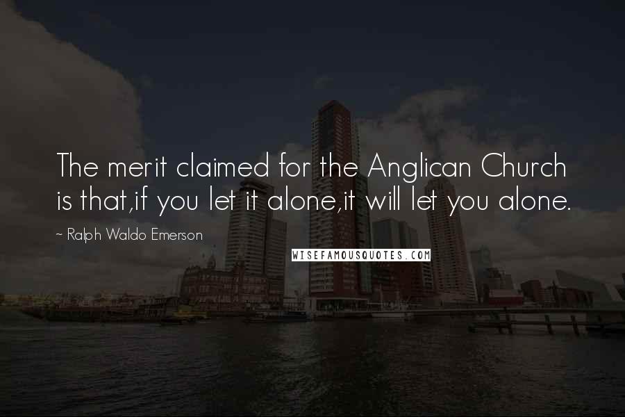 Ralph Waldo Emerson Quotes: The merit claimed for the Anglican Church is that,if you let it alone,it will let you alone.