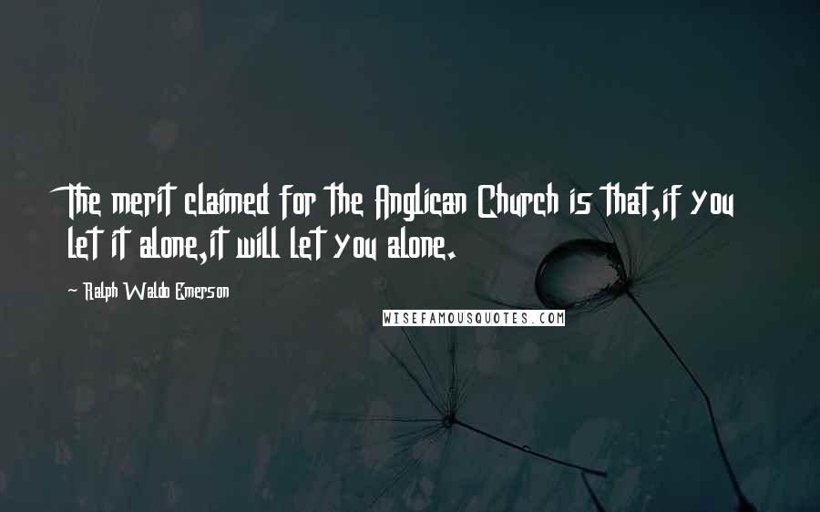 Ralph Waldo Emerson Quotes: The merit claimed for the Anglican Church is that,if you let it alone,it will let you alone.