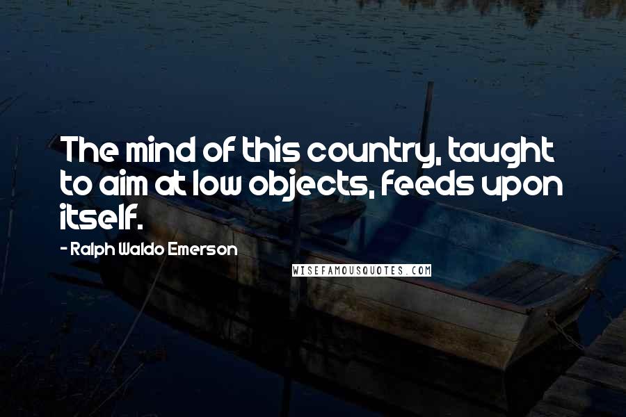 Ralph Waldo Emerson Quotes: The mind of this country, taught to aim at low objects, feeds upon itself.