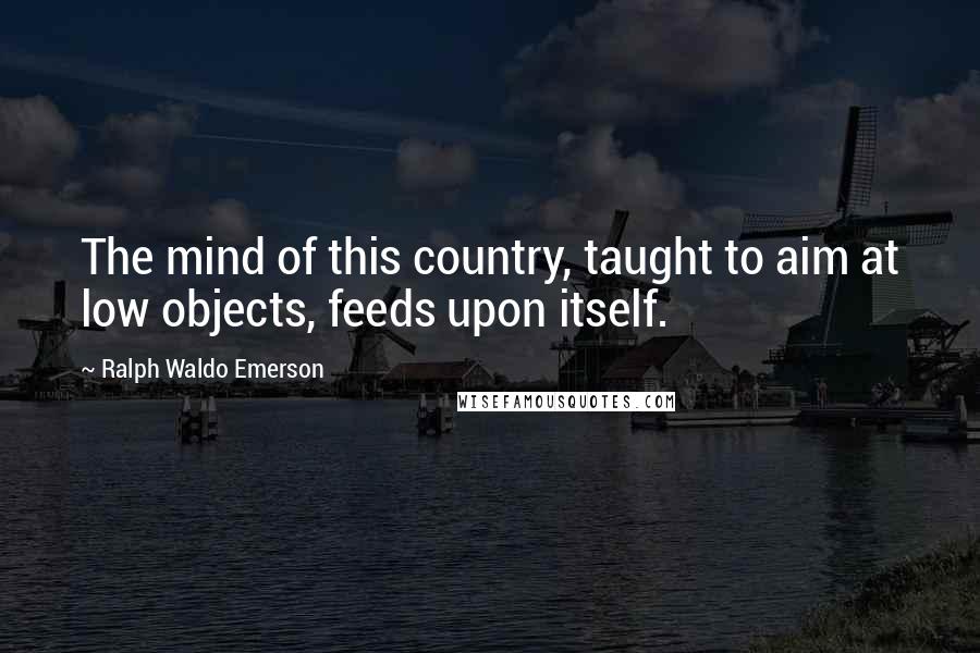 Ralph Waldo Emerson Quotes: The mind of this country, taught to aim at low objects, feeds upon itself.