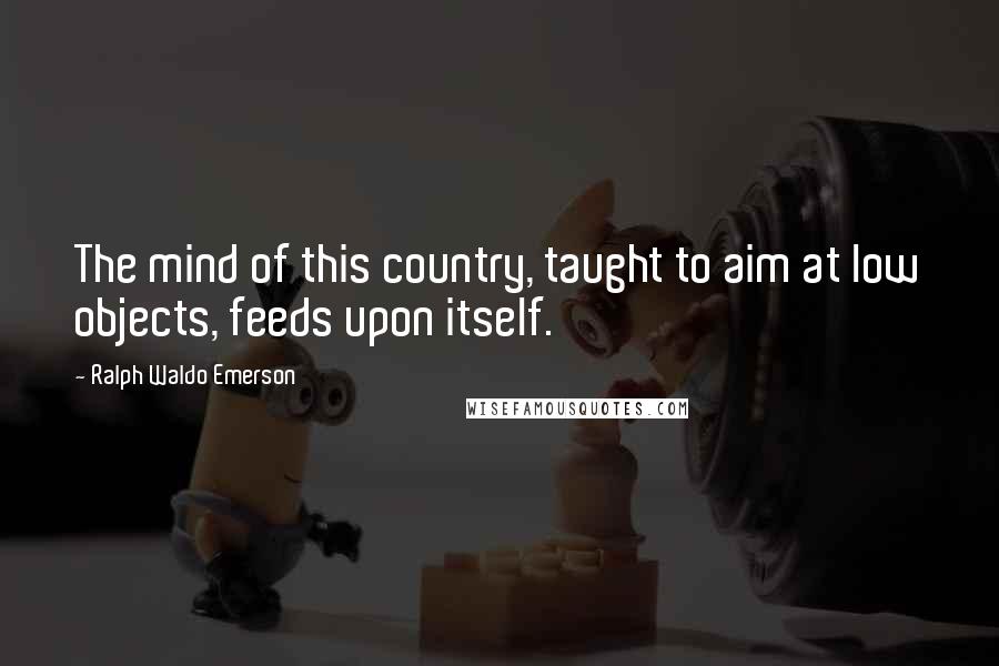 Ralph Waldo Emerson Quotes: The mind of this country, taught to aim at low objects, feeds upon itself.