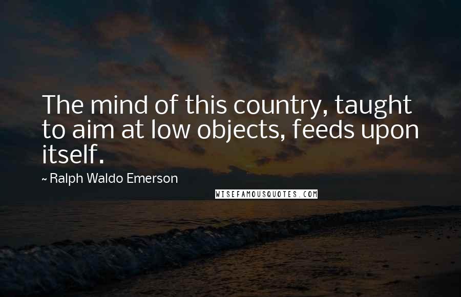 Ralph Waldo Emerson Quotes: The mind of this country, taught to aim at low objects, feeds upon itself.