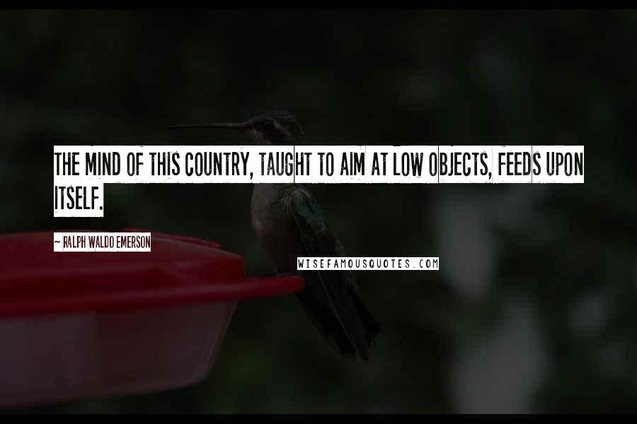 Ralph Waldo Emerson Quotes: The mind of this country, taught to aim at low objects, feeds upon itself.