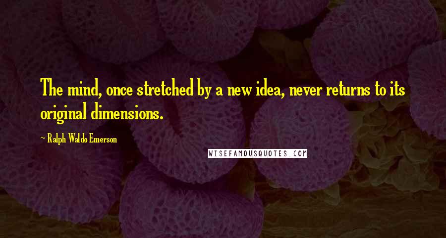 Ralph Waldo Emerson Quotes: The mind, once stretched by a new idea, never returns to its original dimensions.