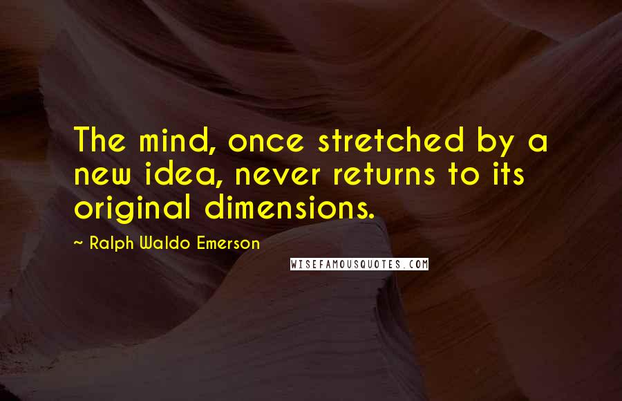 Ralph Waldo Emerson Quotes: The mind, once stretched by a new idea, never returns to its original dimensions.