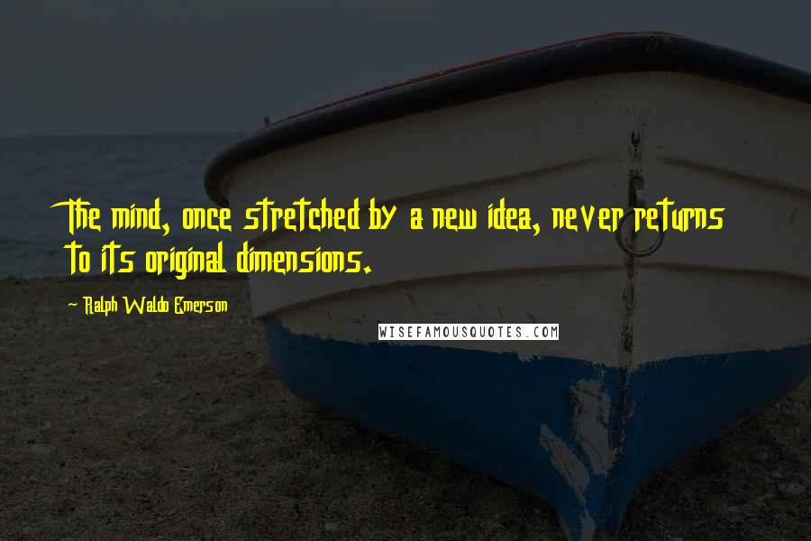 Ralph Waldo Emerson Quotes: The mind, once stretched by a new idea, never returns to its original dimensions.