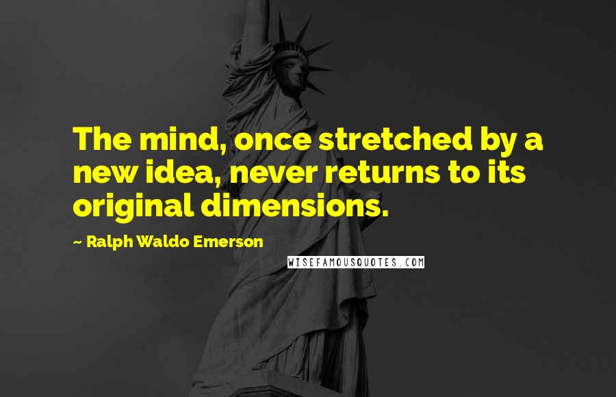 Ralph Waldo Emerson Quotes: The mind, once stretched by a new idea, never returns to its original dimensions.