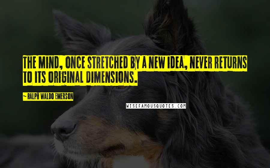 Ralph Waldo Emerson Quotes: The mind, once stretched by a new idea, never returns to its original dimensions.