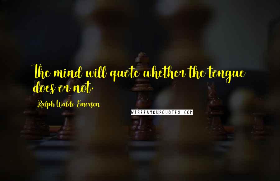 Ralph Waldo Emerson Quotes: The mind will quote whether the tongue does or not.