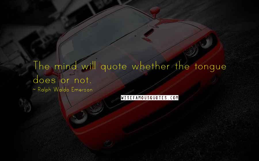 Ralph Waldo Emerson Quotes: The mind will quote whether the tongue does or not.
