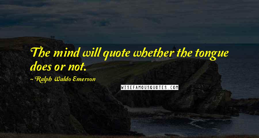 Ralph Waldo Emerson Quotes: The mind will quote whether the tongue does or not.