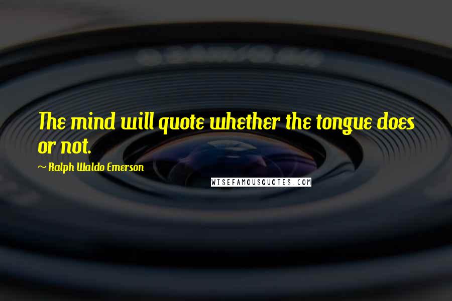 Ralph Waldo Emerson Quotes: The mind will quote whether the tongue does or not.