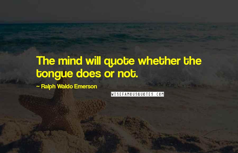 Ralph Waldo Emerson Quotes: The mind will quote whether the tongue does or not.