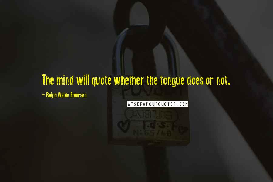 Ralph Waldo Emerson Quotes: The mind will quote whether the tongue does or not.