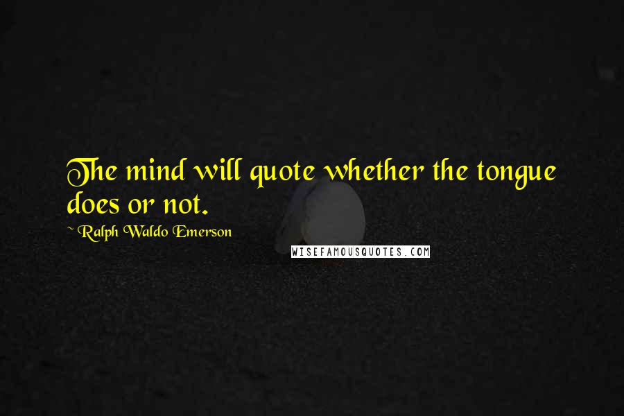 Ralph Waldo Emerson Quotes: The mind will quote whether the tongue does or not.