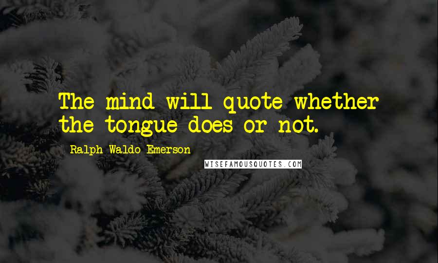 Ralph Waldo Emerson Quotes: The mind will quote whether the tongue does or not.