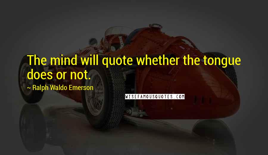 Ralph Waldo Emerson Quotes: The mind will quote whether the tongue does or not.