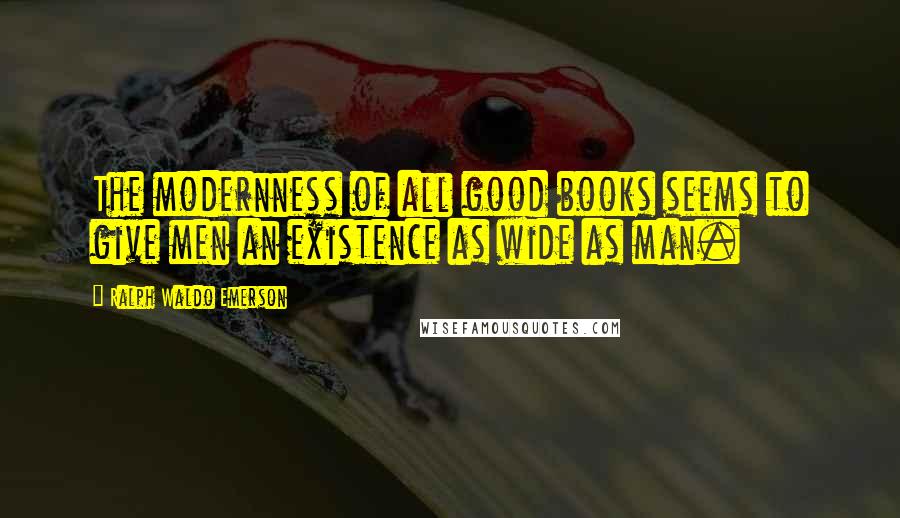 Ralph Waldo Emerson Quotes: The modernness of all good books seems to give men an existence as wide as man.