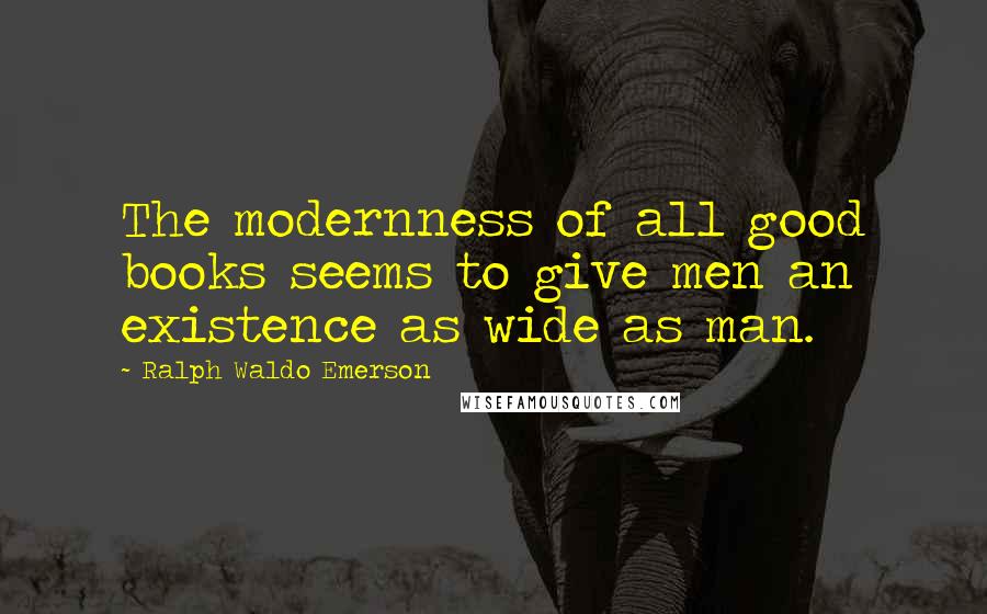 Ralph Waldo Emerson Quotes: The modernness of all good books seems to give men an existence as wide as man.