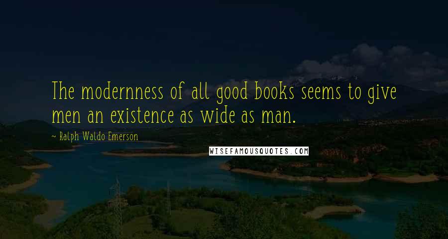 Ralph Waldo Emerson Quotes: The modernness of all good books seems to give men an existence as wide as man.