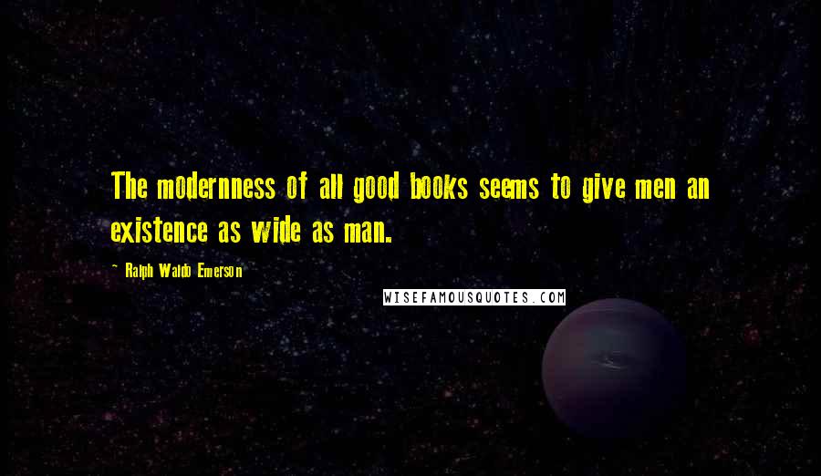 Ralph Waldo Emerson Quotes: The modernness of all good books seems to give men an existence as wide as man.