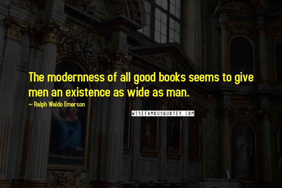 Ralph Waldo Emerson Quotes: The modernness of all good books seems to give men an existence as wide as man.