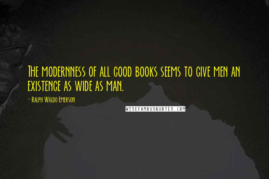 Ralph Waldo Emerson Quotes: The modernness of all good books seems to give men an existence as wide as man.