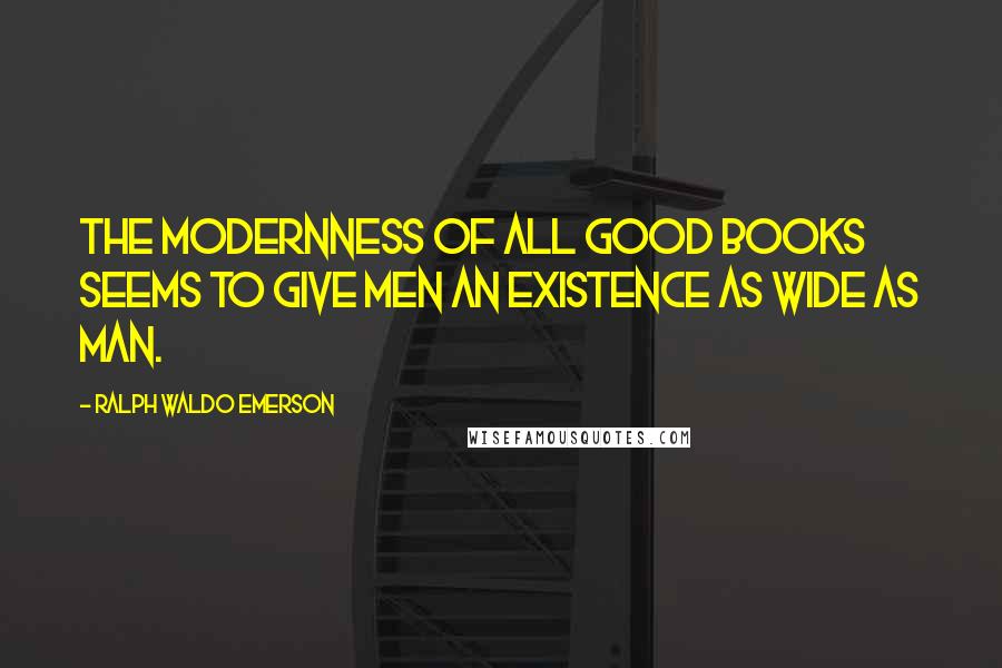 Ralph Waldo Emerson Quotes: The modernness of all good books seems to give men an existence as wide as man.
