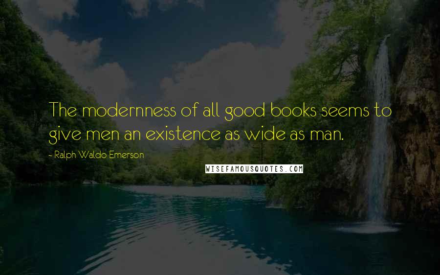 Ralph Waldo Emerson Quotes: The modernness of all good books seems to give men an existence as wide as man.