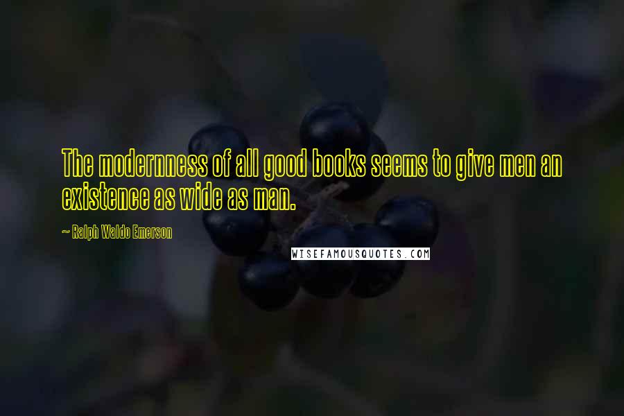 Ralph Waldo Emerson Quotes: The modernness of all good books seems to give men an existence as wide as man.