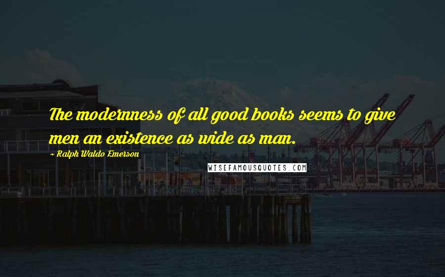 Ralph Waldo Emerson Quotes: The modernness of all good books seems to give men an existence as wide as man.