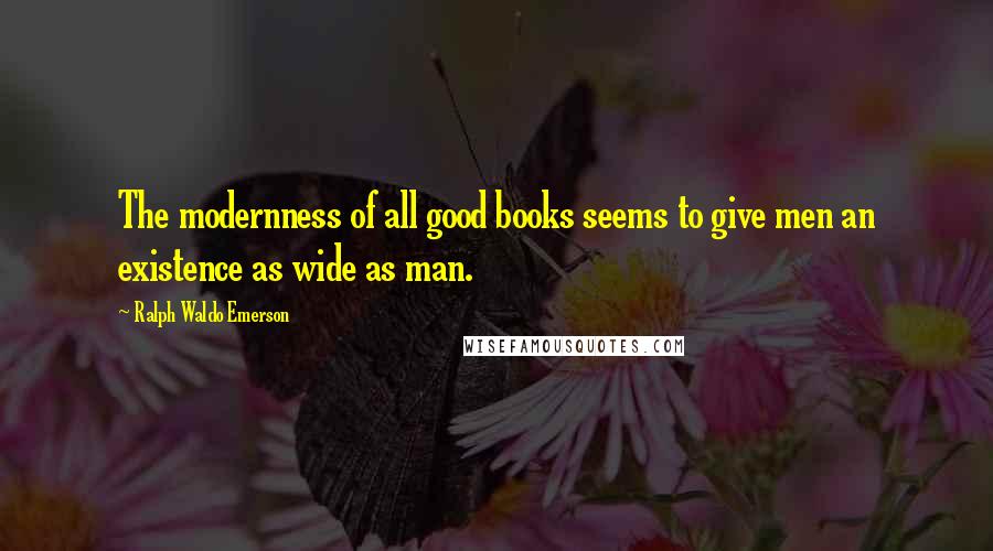 Ralph Waldo Emerson Quotes: The modernness of all good books seems to give men an existence as wide as man.