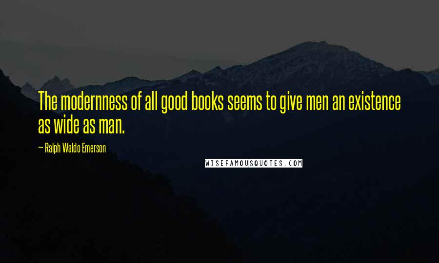 Ralph Waldo Emerson Quotes: The modernness of all good books seems to give men an existence as wide as man.
