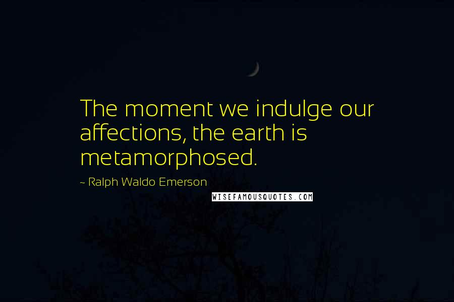 Ralph Waldo Emerson Quotes: The moment we indulge our affections, the earth is metamorphosed.