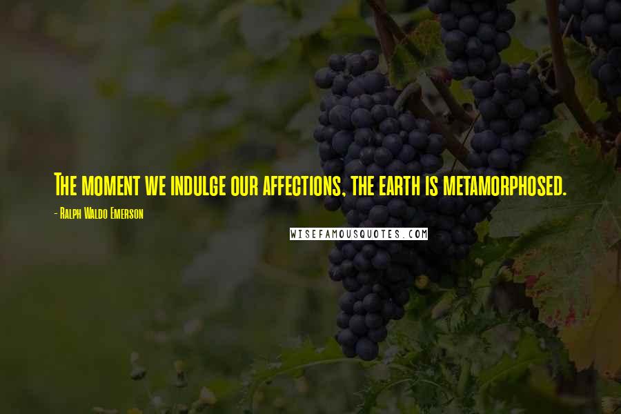 Ralph Waldo Emerson Quotes: The moment we indulge our affections, the earth is metamorphosed.